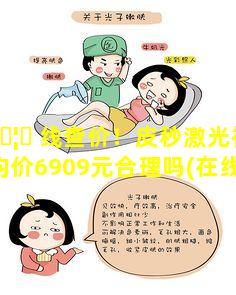 在 🦆 线查价！皮秒激光祛晒斑均价6909元合理吗(在线查价!皮秒激光祛晒斑 🐡 均价6909元合理吗)